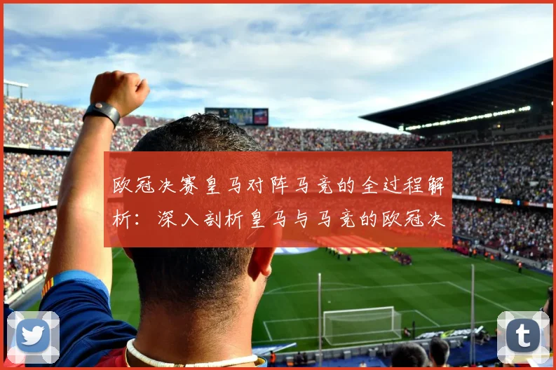 欧冠决赛皇马对阵马竞的全过程解析:深入剖析皇马与马竞的欧冠决赛对决