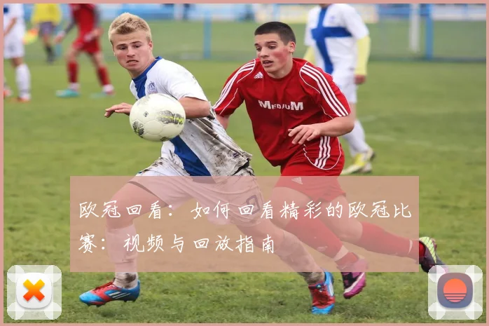 欧冠回看：如何回看精彩的欧冠比赛：视频与回放指南