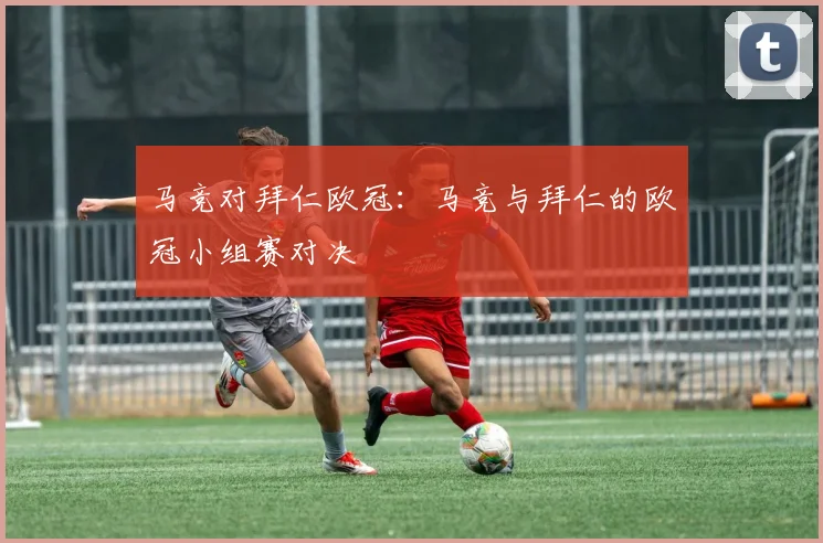 马竞对拜仁欧冠：马竞与拜仁的欧冠小组赛对决
