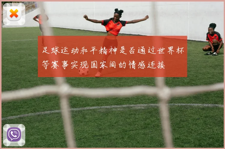 足球运动和平精神是否通过世界杯等赛事实现国家间的情感连接