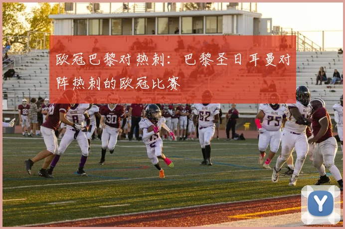 欧冠巴黎对热刺：巴黎圣日耳曼对阵热刺的欧冠比赛