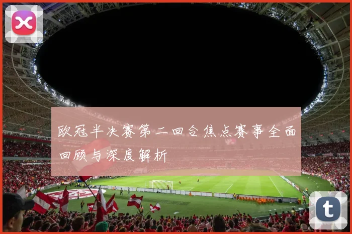 欧冠半决赛第二回合焦点赛事全面回顾与深度解析