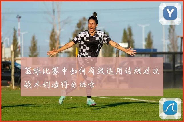 篮球比赛中如何有效运用边线进攻战术创造得分机会