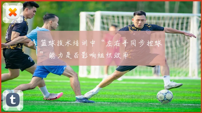 篮球技术培训中“左右手同步控球”能力是否影响组织效率