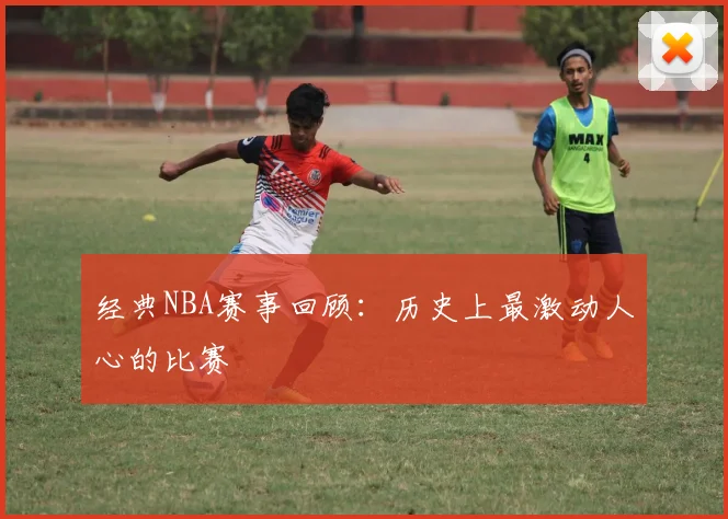 经典NBA赛事回顾：历史上最激动人心的比赛