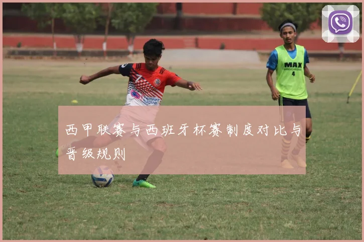 西甲联赛与西班牙杯赛制度对比与晋级规则