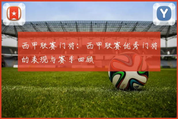 西甲联赛门将：西甲联赛优秀门将的表现与赛季回顾